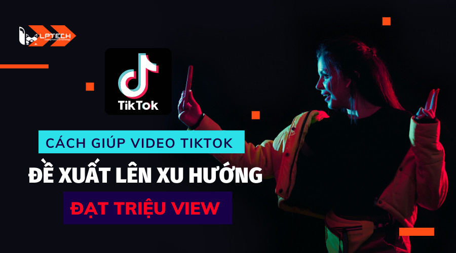 Hướng dẫn cách tạo video TikTok đạt triệu lượt xem và lên xu hướng